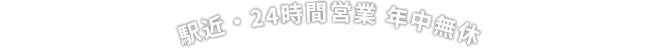 駅近・24時間営業 年中無休